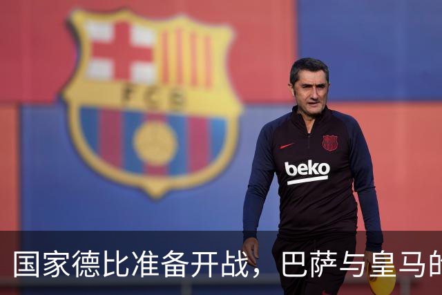 国家德比准备开战，巴萨与皇马的对决简直是决战江湖！