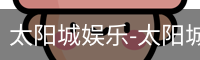太阳城娱乐-太阳城官方入口- 开启尊享娱乐之旅-太阳城